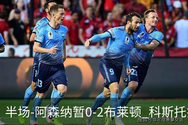 半场-阿森纳暂0-2布莱顿 科斯托拉斯传射格罗斯破门