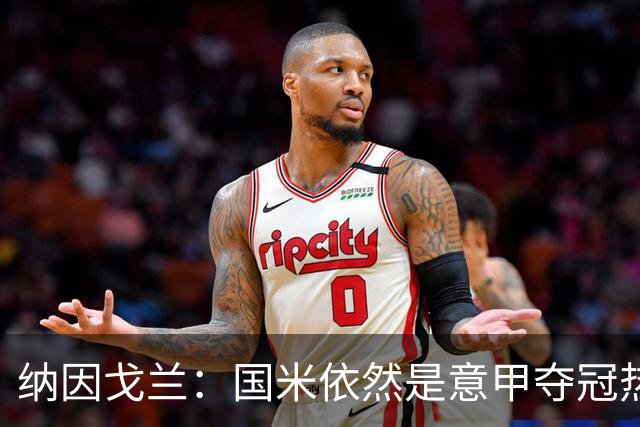 纳因戈兰：国米依然是意甲夺冠热门，这种强强对话对罗马是个考验