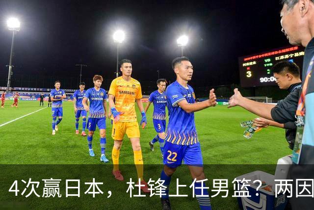 4次赢日本，杜锋上任男篮？两因素关键，曾主动请缨，曾大胜33分